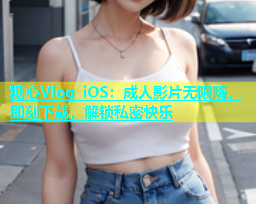 糖心Vlog iOS：成人影片无限嗨，即刻下载，解锁私密快乐  第2张