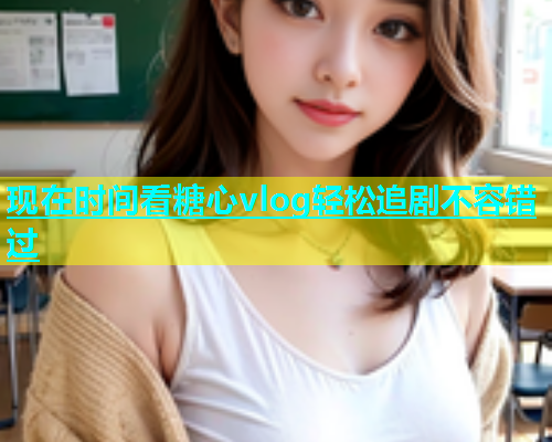 现在时间看糖心vlog轻松追剧不容错过