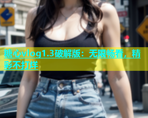 糖心vlog1.3破解版：无限畅看，精彩不打烊