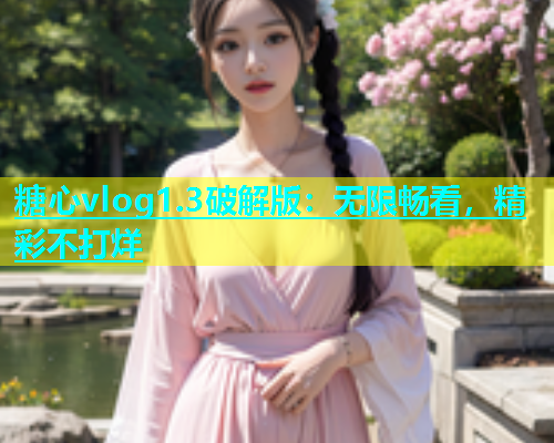 糖心vlog1.3破解版：无限畅看，精彩不打烊  第2张