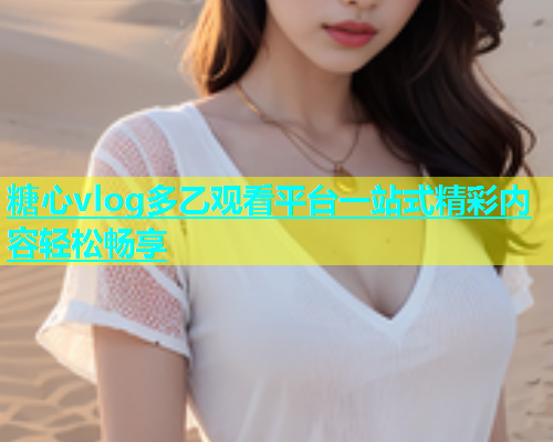 糖心vlog多乙观看平台一站式精彩内容轻松畅享  第2张