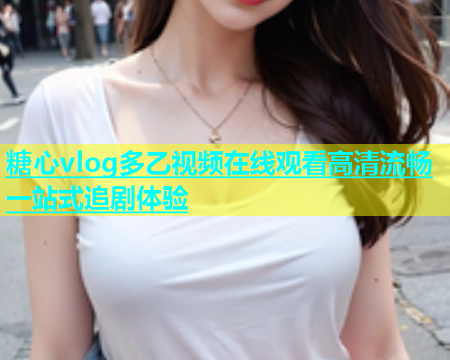 糖心vlog多乙视频在线观看高清流畅一站式追剧体验  第1张