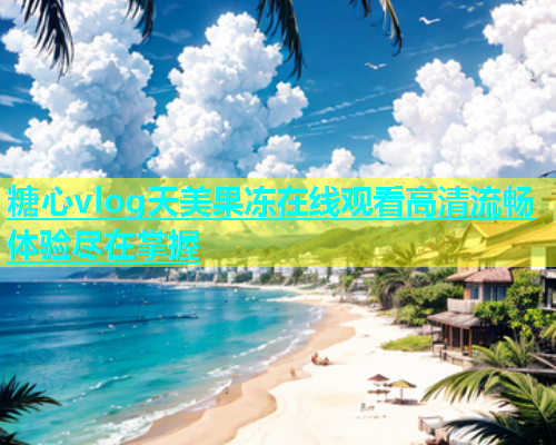 糖心vlog天美果冻在线观看高清流畅体验尽在掌握