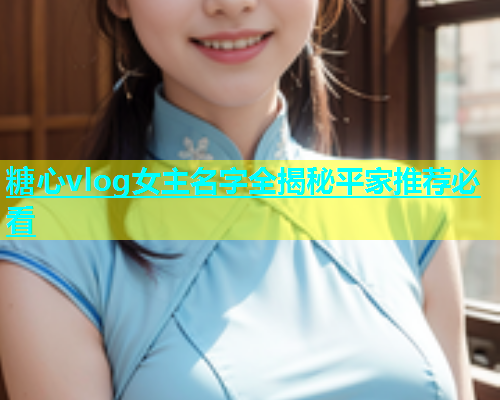 糖心vlog女主名字全揭秘平家推荐必看
