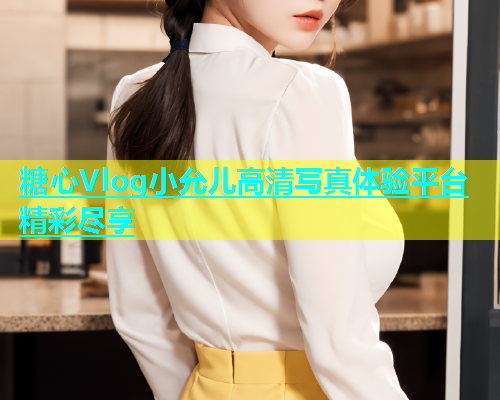 糖心Vlog小允儿高清写真体验平台精彩尽享