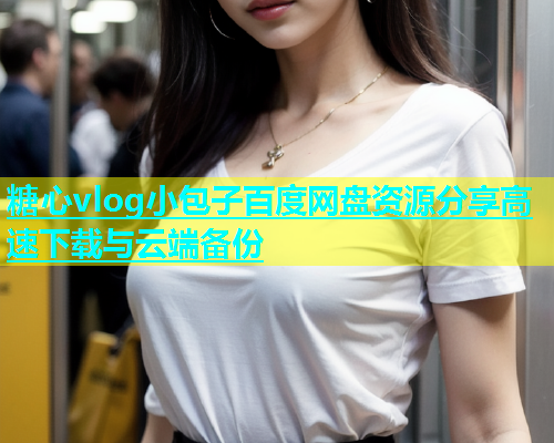 糖心vlog小包子百度网盘资源分享高速下载与云端备份