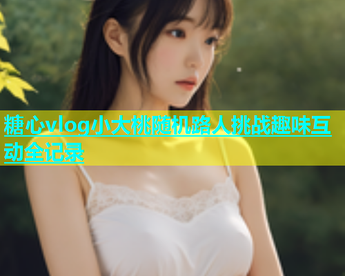 糖心vlog小大桃随机路人挑战趣味互动全记录  第2张