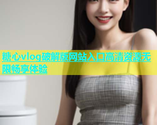 糖心vlog破解版网站入口高清资源无限畅享体验  第2张