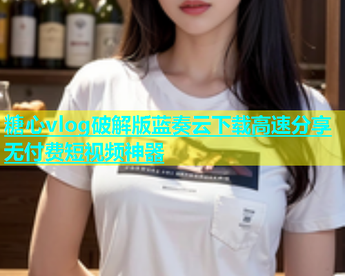 糖心vlog破解版蓝奏云下载高速分享无付费短视频神器  第2张
