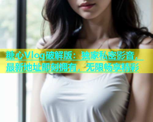 糖心Vlog破解版：独家私密影音，最新地址即刻拥有，无限畅享精彩