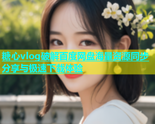 糖心vlog破解百度网盘海量资源同步分享与极速下载体验