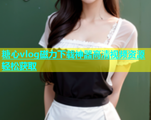 糖心vlog磁力下载神器高清视频资源轻松获取