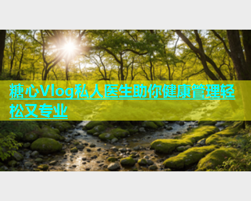 糖心Vlog私人医生助你健康管理轻松又专业