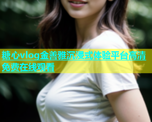 糖心vlog金善雅沉浸式体验平台高清免费在线观看  第2张