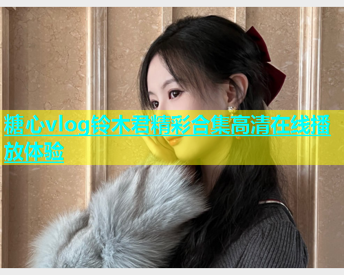 糖心vlog铃木君精彩合集高清在线播放体验